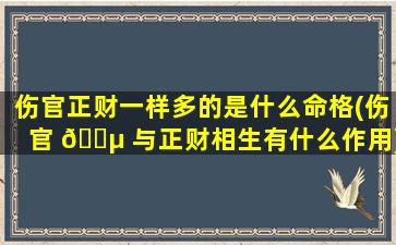 伤官正财一样多的是什么命格(伤官 🐵 与正财相生有什么作用)